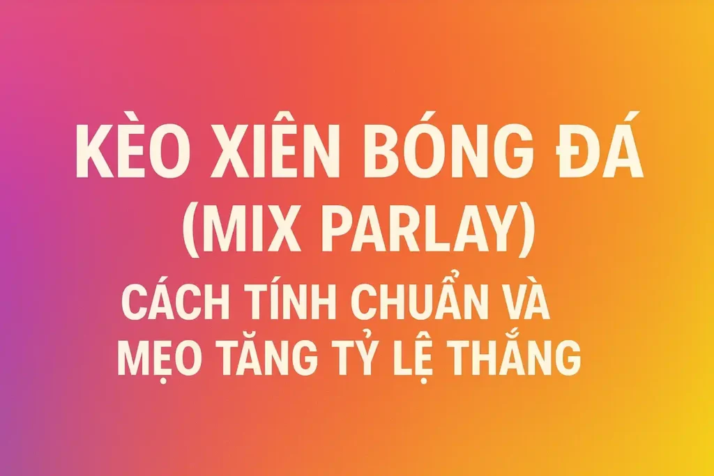 Kèo Xiên Bóng Đá (Mix Parlay) – Cách Tính Chuẩn Và Mẹo Tăng Tỷ Lệ Thắng 4 Kèo Xiên Bóng Đá